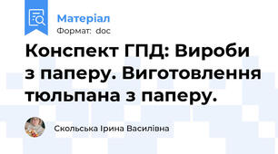 Конспект ГПД: Вироби з паперу. Виготовлення тюльпана з паперу.