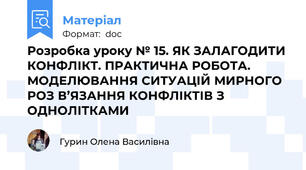Розробка уроку № 15. ЯК ЗАЛАГОДИТИ КОНФЛІКТ. ПРАКТИЧНА РОБОТА. МОДЕЛЮВАННЯ СИТУАЦІЙ МИРНОГО РОЗ В’ЯЗАННЯ КОНФЛІКТІВ З ОДНОЛІТКАМИ