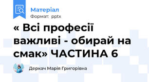 « Всі професії важливі - обирай на смак» ЧАСТИНА 6