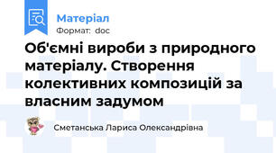 Об'ємні вироби з природного матеріалу. Створення колективних композицій за власним задумом