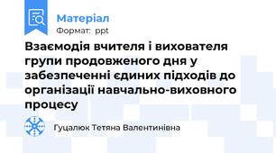 Взаємодія вчителя і вихователя групи продовженого дня у забезпеченні єдиних підходів до організації навчально-виховного процесу
