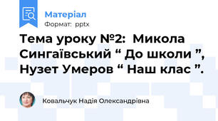 Тема уроку №2:  Микола  Сингаївський “ До школи ”, Нузет Умеров “ Наш клас ”.