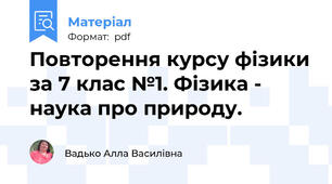 Повторення курсу фізики за 7 клас №1. Фізика - наука про природу.