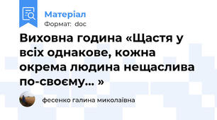 Виховна година «Щастя у всіх однакове, кожна окрема людина нещаслива по-своєму... »