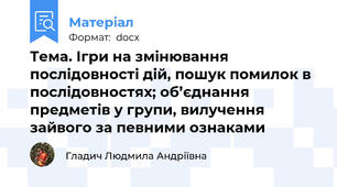 Тема. Ігри на змінювання послідовності дій, пошук помилок в послідовностях; об’єднання предметів у групи, вилучення зайвого за певними ознаками