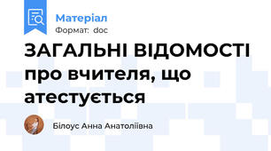 ЗАГАЛЬНІ ВІДОМОСТІ про вчителя, що атестується