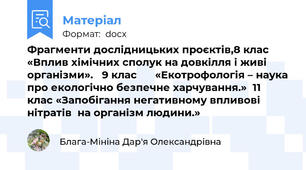 Фрагменти дослідницьких проєктів,8 клас  «Вплив хімічних сполук на довкілля і живі організми».   9 клас		  «Екотрофологія – наука про екологічно безпечне харчування.»  11 клас «Запобігання негативному впливові нітратів  на організм людини.»