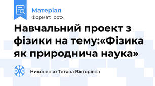 Навчальний проект з фізики на тему:«Фізика як природнича наука»