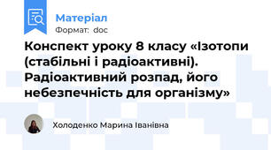 Конспект уроку 8 класу «Ізотопи (стабільні і радіоактивні). Радіоактивний розпад, його небезпечність для організму»