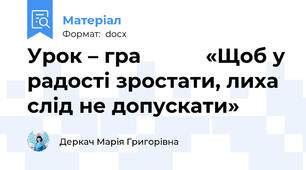 Урок – гра           «Щоб у радості зростати, лиха слід не допускати»