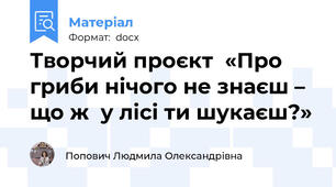 Творчий проєкт  «Про гриби нічого не знаєш – що ж  у лісі ти шукаєш?»