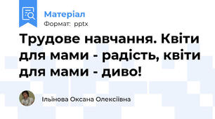 Трудове навчання. Квіти для мами - радість, квіти для мами - диво!