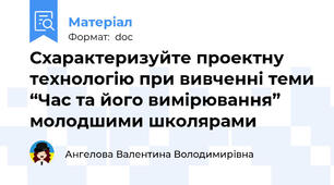 Схарактеризуйте проектну технологію при вивченні теми “Час та його вимірювання” молодшими школярами