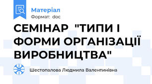 СЕМІНАР  "ТИПИ І ФОРМИ ОРГАНІЗАЦІЇ ВИРОБНИЦТВА"