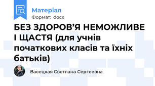 БЕЗ ЗДОРОВ’Я НЕМОЖЛИВЕ І ЩАСТЯ (для учнів початкових класів та їхніх батьків)