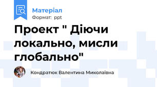 Проект " Діючи локально, мисли глобально"