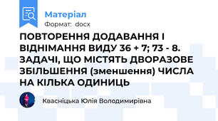 ПОВТОРЕННЯ ДОДАВАННЯ І ВІДНІМАННЯ ВИДУ 36 + 7; 73 - 8. ЗАДАЧІ, ЩО МІСТЯТЬ ДВОРАЗОВЕ ЗБІЛЬШЕННЯ (зменшення) ЧИСЛА НА КІЛЬКА ОДИНИЦЬ