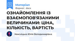 ОЗНАЙОМЛЕННЯ ІЗ ВЗАЄМОПОВ'ЯЗАНИМИ ВЕЛИЧИНАМИ: ЦІНА, КІЛЬКІСТЬ, ВАРТІСТЬ