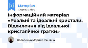 Інформаційний матеріал «Реальні та ідеальні кристали. Відхилення від ідеальної кристалічної гратки»