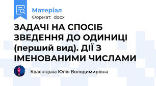 ЗАДАЧІ НА СПОСІБ ЗВЕДЕННЯ ДО ОДИНИЦІ (перший вид). ДІЇ З ІМЕНОВАНИМИ ЧИСЛАМИ