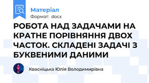 РОБОТА НАД ЗАДАЧАМИ НА КРАТНЕ ПОРІВНЯННЯ ДВОХ ЧАСТОК. СКЛАДЕНІ ЗАДАЧІ З БУКВЕНИМИ ДАНИМИ
