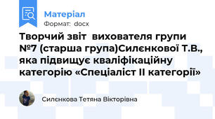 Творчий звіт  вихователя групи №7 (старша група)Силєнкової Т.В., яка підвищує кваліфікаційну категорію «Спеціаліст ІІ категорії»