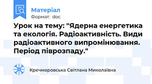 Урок на тему: "Ядерна енергетика та екологія. Радіоактивність. Види радіоактивного випромінювання. Період піврозпаду."