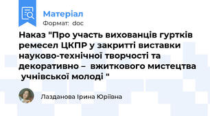Наказ "Про участь вихованців гуртків ремесел ЦКПР у закритті виставки  науково-технічної творчості та  декоративно –  вжиткового мистецтва  учнівської молоді "
