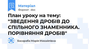 План уроку на тему: "ЗВЕДЕННЯ ДРОБІВ ДО СПІЛЬНОГО ЗНАМЕННИКА. ПОРІВНЯННЯ ДРОБІВ"