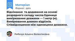Віднімання  та додавання на основі розрядного складу числа.Одиниця вимірювання довжини — 1 метр (м). Вимірювання довжин відрізків. Співвідношення між одиницями довжини.