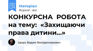 КОНКУРСНА  РОБОТА на тему:  «Захищаючи права дитини…»