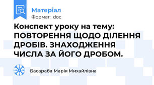 Конспект уроку на тему: ПОВТОРЕННЯ ЩОДО ДІЛЕННЯ ДРОБІВ. ЗНАХОДЖЕННЯ ЧИСЛА ЗА ЙОГО ДРОБОМ.