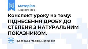Конспект уроку на тему: ПІДНЕСЕННЯ ДРОБУ ДО СТЕПЕНЯ З НАТУРАЛЬНИМ ПОКАЗНИКОМ.