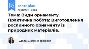 Тема: Види орнаменту. Практична робота: Виготовлення рослинного орнаменту із природних матеріалів.