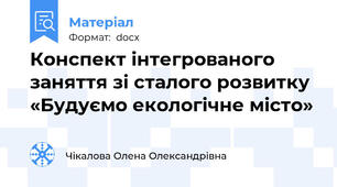 Конспект інтегрованого заняття зі сталого розвитку «Будуємо екологічне місто»