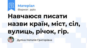 Навчаюся писати назви країн, міст, сіл, вулиць, річок, гір.
