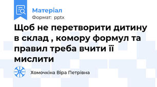 Щоб не перетворити дитину в склад , комору формул та правил треба вчити її мислити