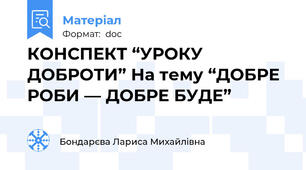 КОНСПЕКТ “УРОКУ ДОБРОТИ” На тему “ДОБРЕ РОБИ — ДОБРЕ БУДЕ”