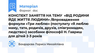 КОНСПЕКТ ЗАНЯТТЯ НА ТЕМУ  «ВІД РОДИНИ ЙДЕ ЖИТТЯ ЛЮДИНИ» /Впровадження  формули «Три люблю» (постулату «Я люблю маму, тата, родичів, друзів, співгромадян, людство») засобами філософії Н. Гавриш  для дітей 2-3 років