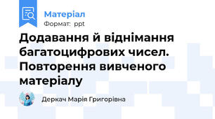 Додавання й віднімання багатоцифрових чисел. Повторення вивченого матеріалу