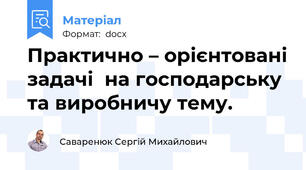 Практично – орієнтовані задачі  на господарську та виробничу тему.