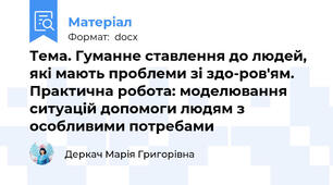 Тема. Гуманне ставлення до людей, які мають проблеми зі здо-ров'ям. Практична робота: моделювання ситуацій допомоги людям з особливими потребами