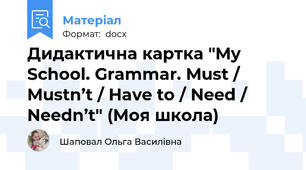 Дидактична картка "My School. Grammar. Must / Mustn’t / Have to / Need / Needn’t" (Моя школа)