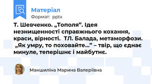 Т. Шевченко. „Тополя”. Ідея незнищенності справжнього кохання, краси, вірності.  ТЛ. Балада, метаморфози.  „Як умру, то поховайте…” – твір, що єднає минуле, теперішнє і майбутнє.