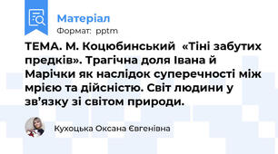 ТЕМА. М. Коцюбинський  «Тіні забутих предків». Трагічна доля Івана й Марічки як наслідок суперечності між мрією та дійсністю. Світ людини у зв’язку зі світом природи.