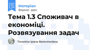 Тема 1.3 Споживач в економіці. Розвязування задач
