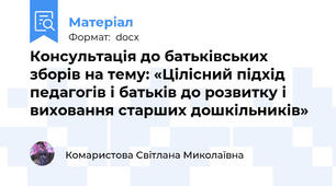 Консультація до батьківських зборів на тему: «Цілісний підхід педагогів і батьків до розвитку і виховання старших дошкільників»