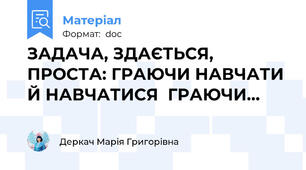 ЗАДАЧА, ЗДАЄТЬСЯ, ПРОСТА: ГРАЮЧИ НАВЧАТИ Й НАВЧАТИСЯ  ГРАЮЧИ…