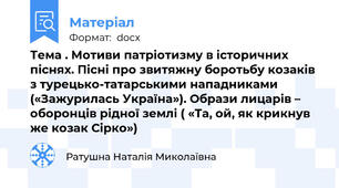 Тема . Мотиви патріотизму в історичних піснях. Пісні про звитяжну боротьбу козаків з турецько-татарськими нападниками («Зажурилась Україна»). Образи лицарів – оборонців рідної землі ( «Та, ой, як крикнув же козак Сірко»)
