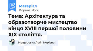 Тема: Архітектура та образотворче мистецтво кінця ХVIII першої половини  XIX століття.